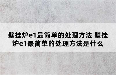 壁挂炉e1最简单的处理方法 壁挂炉e1最简单的处理方法是什么